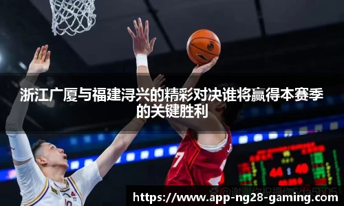浙江广厦与福建浔兴的精彩对决谁将赢得本赛季的关键胜利